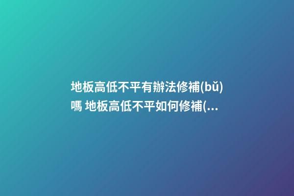 地板高低不平有辦法修補(bǔ)嗎 地板高低不平如何修補(bǔ)